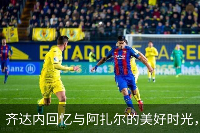 齐达内回忆与阿扎尔的美好时光，期待未来的重聚